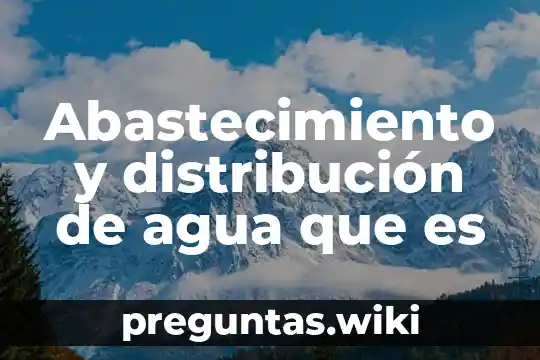 Abastecimiento y distribución de agua que es
