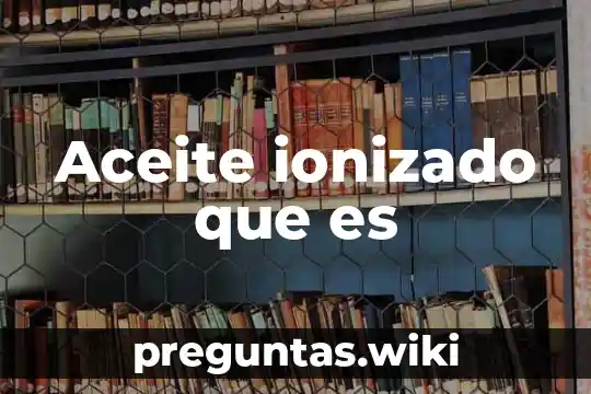 Aceite ionizado que es