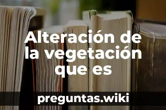 Alteración de la vegetación que es