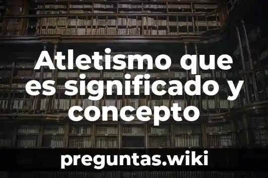 Atletismo que es significado y concepto