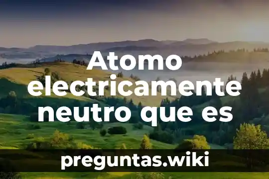Atomo electricamente neutro que es