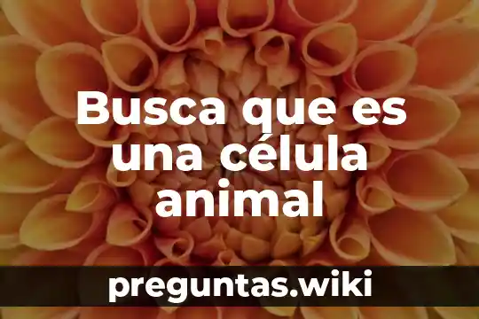 Busca que es una célula animal