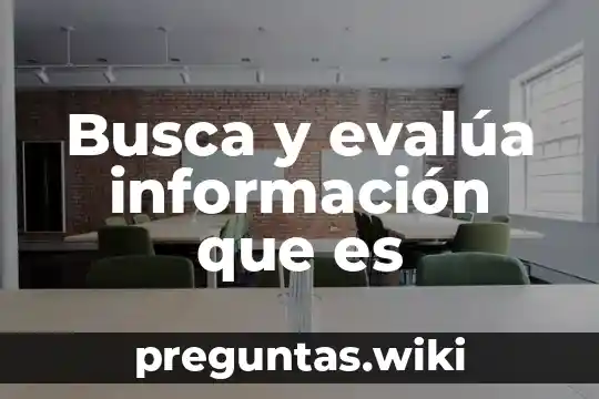 Busca y evalúa información que es