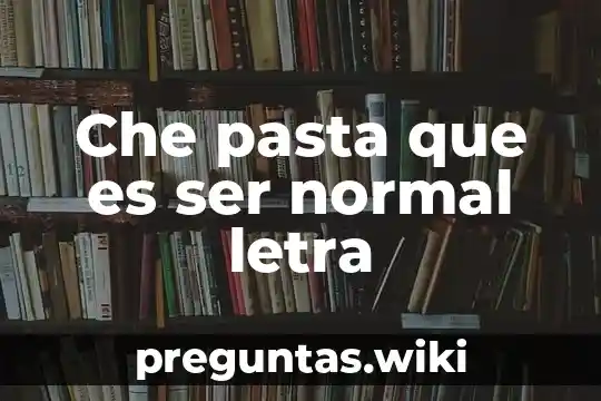 Che pasta que es ser normal letra