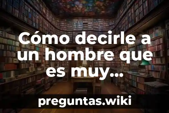 Cómo decirle a un hombre que es muy caliente