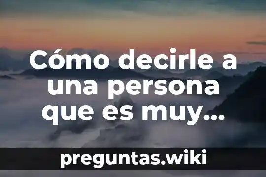 Cómo decirle a una persona que es muy entregada