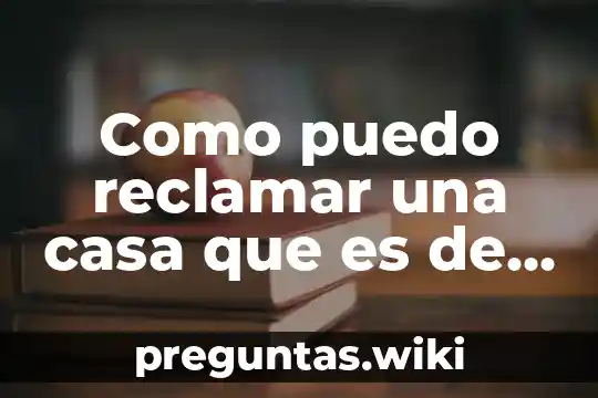 Como puedo reclamar una casa que es de mi marido