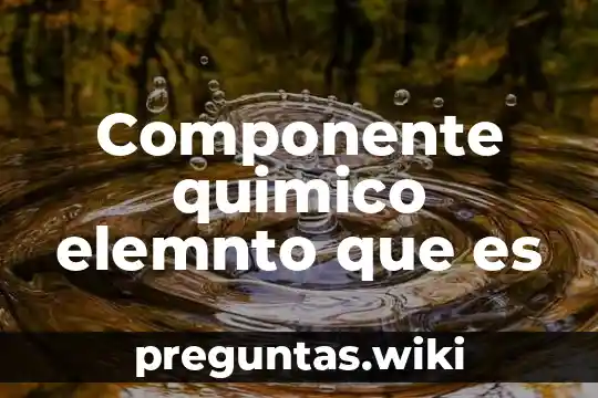 Componente quimico elemnto que es