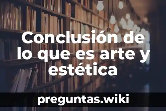 Conclusión de lo que es arte y estética