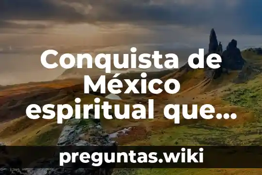 Conquista de México espiritual que es