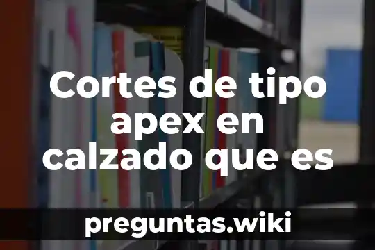 Cortes de tipo apex en calzado que es