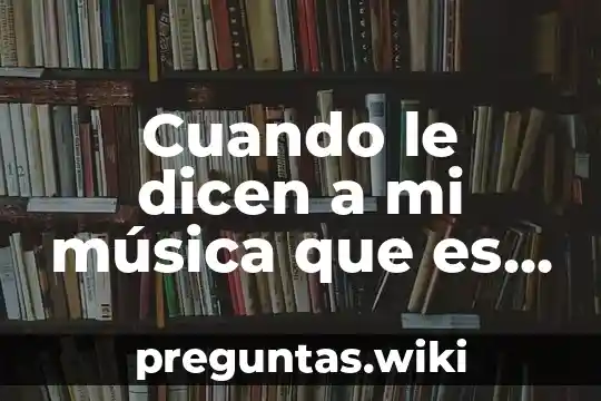 Cuando le dicen a mi música que es eso memes