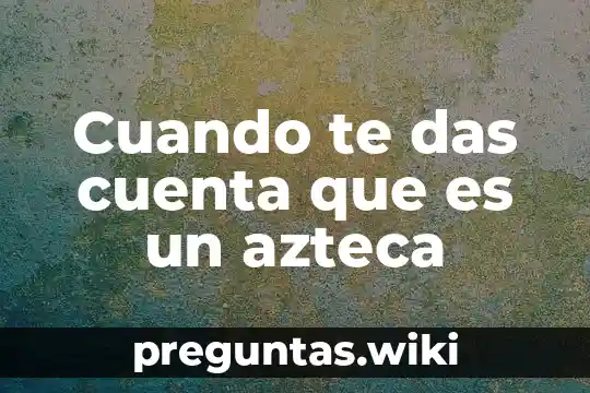 Cuando te das cuenta que es un azteca