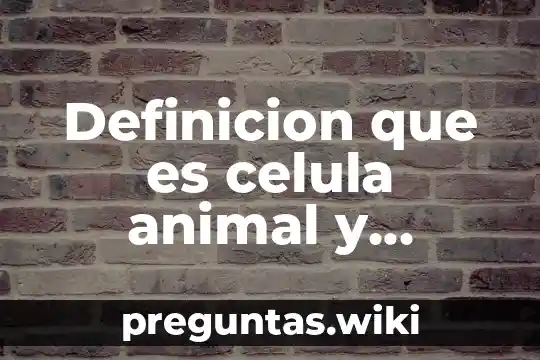 Definicion que es celula animal y vegetal