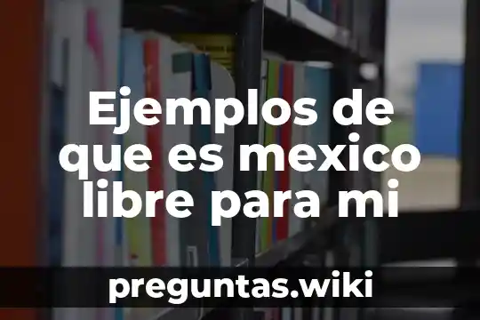 Ejemplos de que es mexico libre para mi