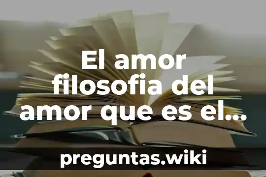 El amor filosofia del amor que es el amor teologia