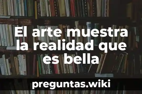 El arte muestra la realidad que es bella