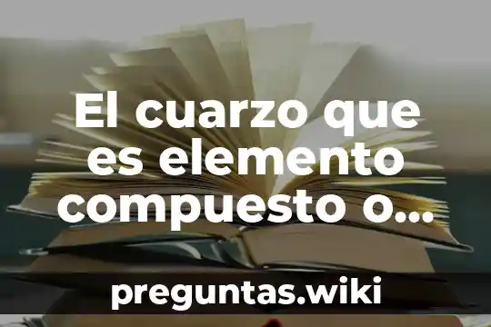 El cuarzo que es elemento compuesto o mezcla