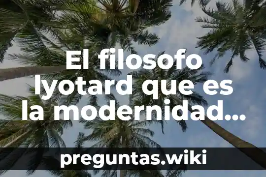El filosofo lyotard que es la modernidad y la historia