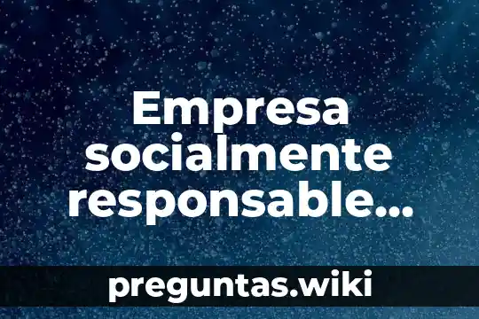 Empresa socialmente responsable que es y cómo se obtiene