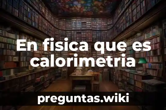 En fisica que es calorimetria