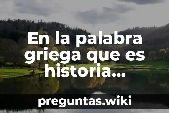 En la palabra griega que es historia significa