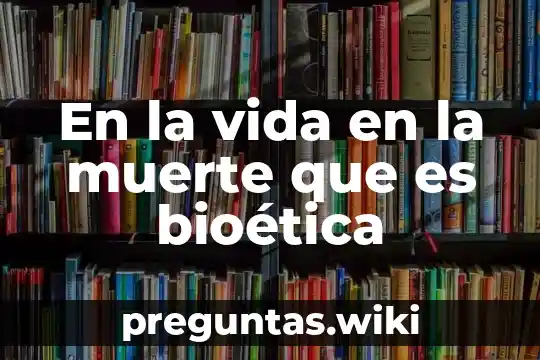 En la vida en la muerte que es bioética