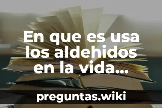 En que es usa los aldehidos en la vida cotidiana