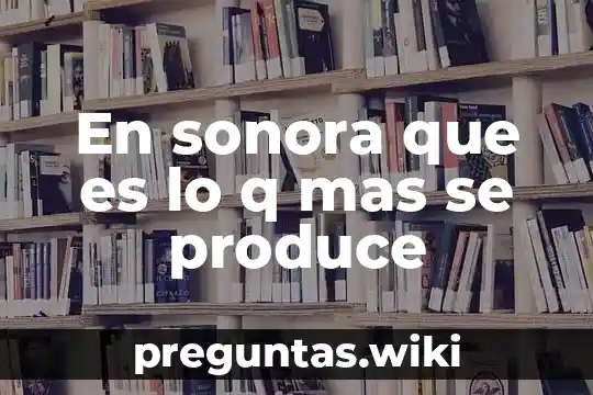 En sonora que es lo q mas se produce