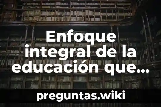 Enfoque integral de la educación que es concepto
