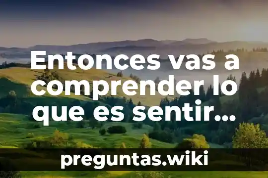 Entonces vas a comprender lo que es sentir amor asi