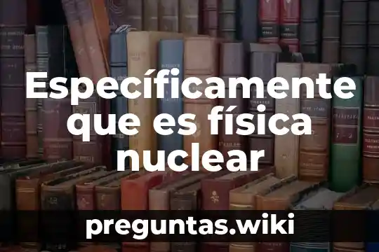 Específicamente que es física nuclear