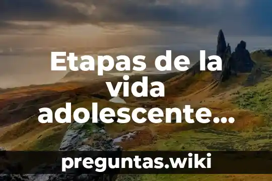 Etapas de la vida adolescente que es
