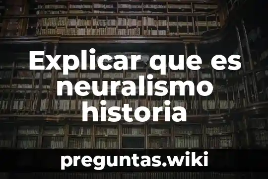 Explicar que es neuralismo historia