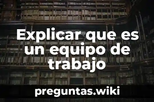 Explicar que es un equipo de trabajo