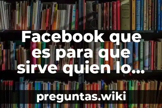 Facebook que es para que sirve quien lo creo
