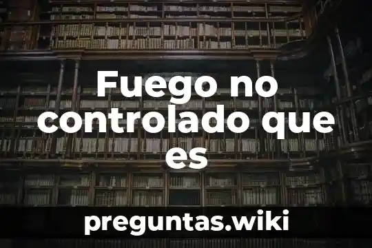 Fuego no controlado que es
