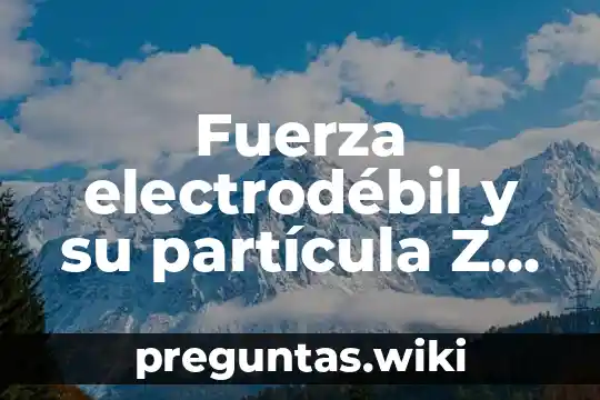 Fuerza electrodébil y su partícula Z que es