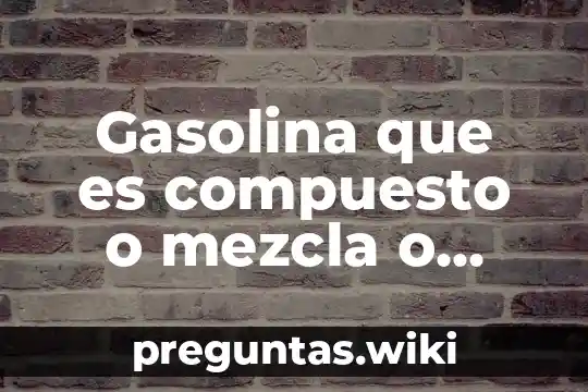 Gasolina que es compuesto o mezcla o elemento