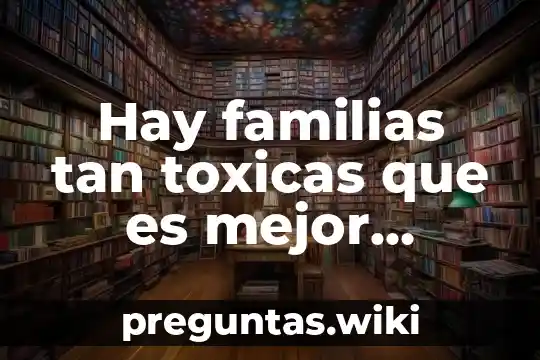 Hay familias tan toxicas que es mejor alejarse