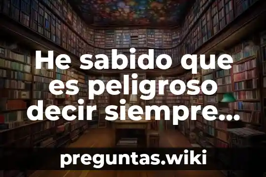 He sabido que es peligroso decir siempre la verdad