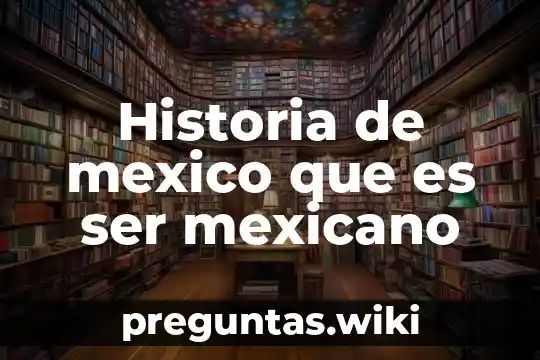 Historia de mexico que es ser mexicano