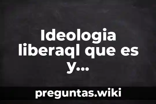 Ideologia liberaql que es y caracteristicas
