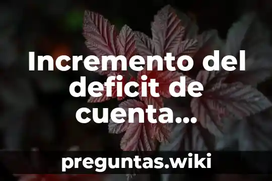 Incremento del deficit de cuenta corriente que es