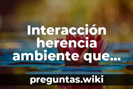 Interacción herencia ambiente que es