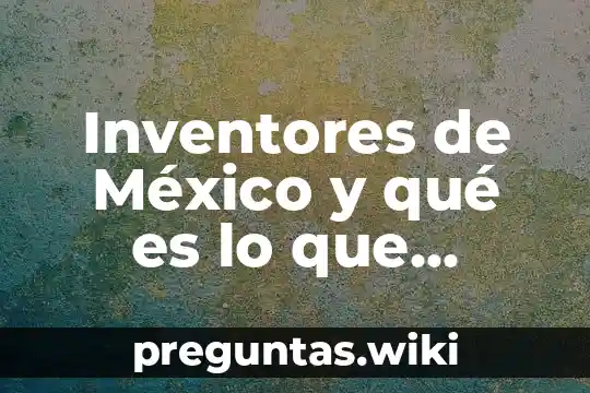 Inventores de México y qué es lo que inventaron