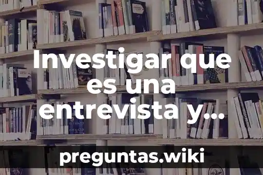 Investigar que es una entrevista y sus elementos