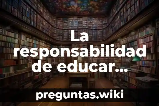La responsabilidad de educar pensamos que es las instituciones