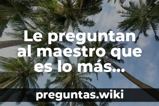 Le preguntan al maestro que es lo más grande que ha echo en su vida