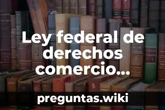 Ley federal de derechos comercio exterior que es
